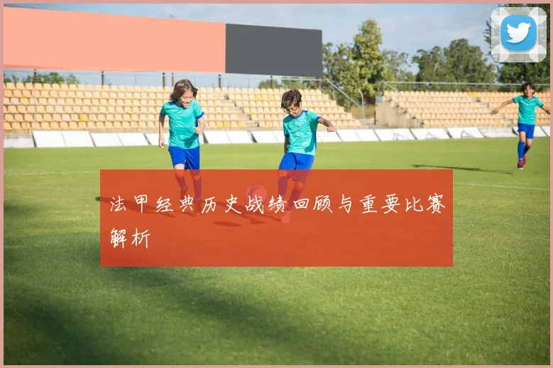 法甲经典历史战绩回顾与重要比赛解析