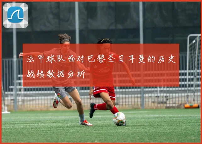 法甲球队面对巴黎圣日耳曼的历史战绩数据分析