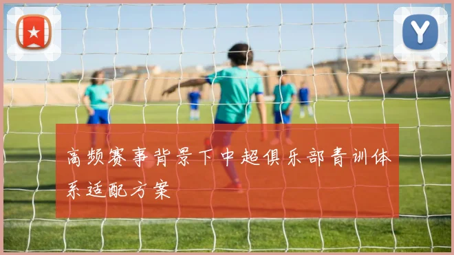 高频赛事背景下中超俱乐部青训体系适配方案