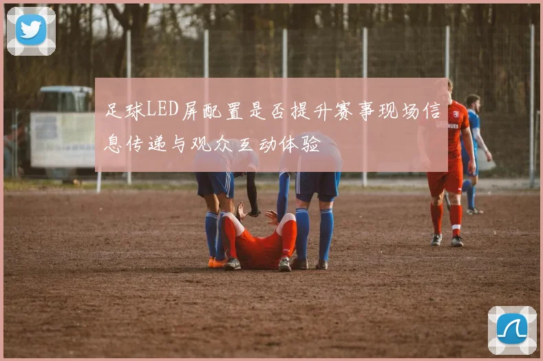 足球LED屏配置是否提升赛事现场信息传递与观众互动体验
