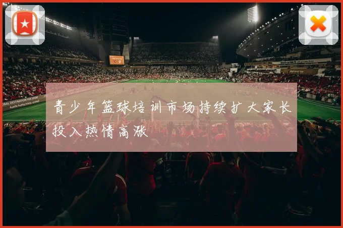 青少年篮球培训市场持续扩大家长投入热情高涨