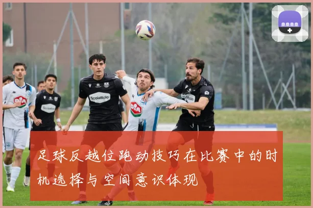 足球反越位跑动技巧在比赛中的时机选择与空间意识体现
