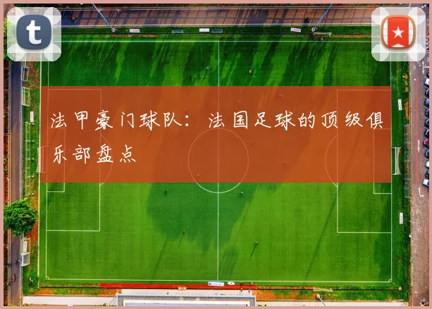 法甲豪门球队：法国足球的顶级俱乐部盘点