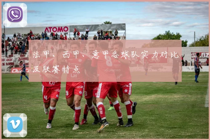 法甲、西甲、意甲各球队实力对比及联赛特点