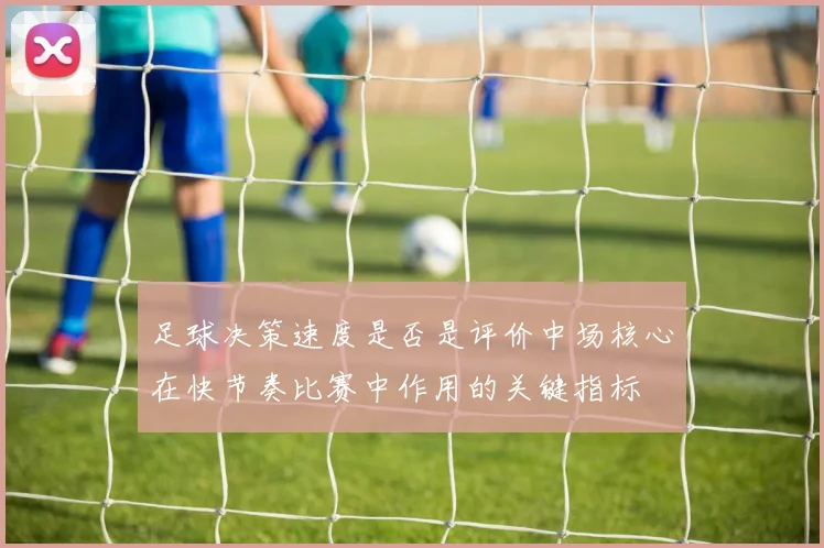 足球决策速度是否是评价中场核心在快节奏比赛中作用的关键指标