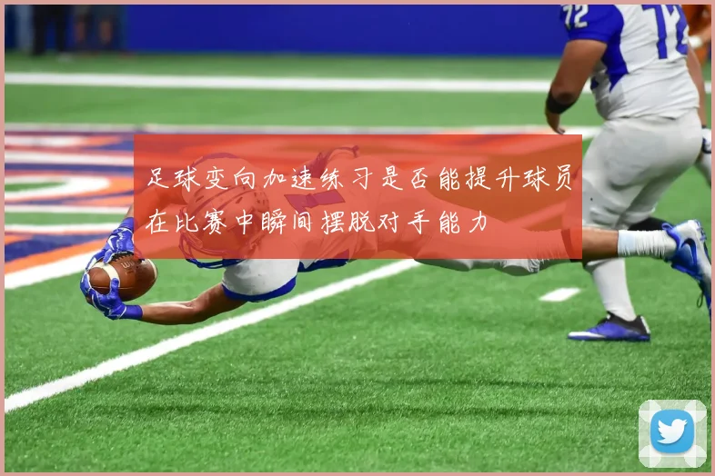 足球变向加速练习是否能提升球员在比赛中瞬间摆脱对手能力