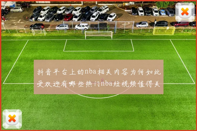 抖音平台上的nba相关内容为何如此受欢迎有哪些热门nba短视频值得关注