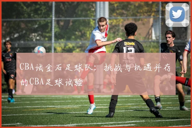 CBA试金石足球队:挑战与机遇并存的CBA足球试验