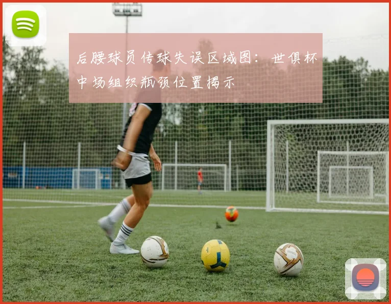 后腰球员传球失误区域图：世俱杯中场组织瓶颈位置揭示