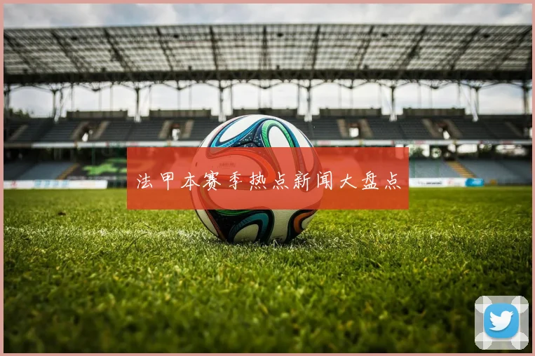 法甲本赛季热点新闻大盘点